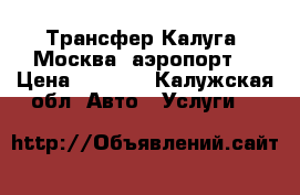 Трансфер Калуга- Москва (аэропорт) › Цена ­ 2 500 - Калужская обл. Авто » Услуги   
